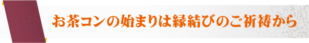 お茶コンの始まりは縁結びのご祈祷から