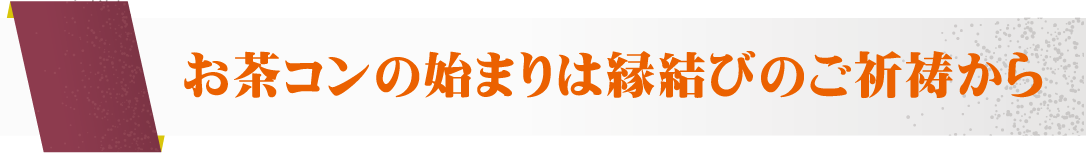 お茶コンの始まりは縁結びのご祈祷から